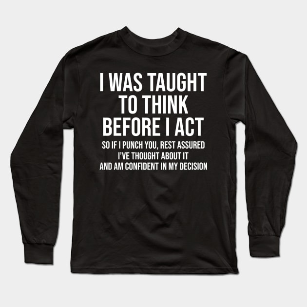 I Was Taught To Think Before I Act So If I Punch You Rest Assured Shirt  Funny Sarcasm Long Sleeve T-Shirt by Alana Clothing